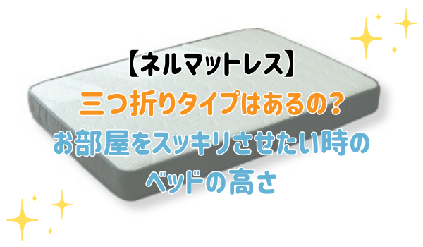 ネルマットレス三つ折りタイプはあるの？お部屋をスッキリさせたい時のベッドの高さ