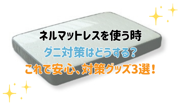 ネルマットレスを使う時 ダニ対策はどうする？これで安心、対策グッズ3選！