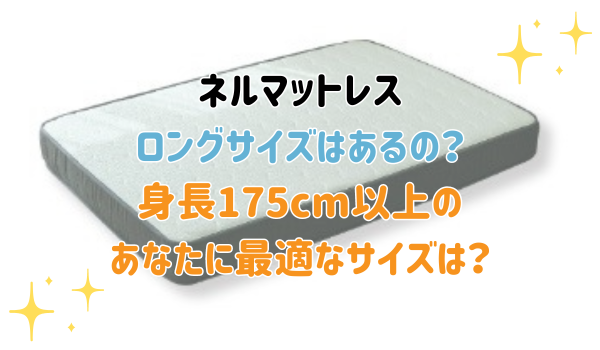 ネルマットレスのロングサイズはあるの？175cm以上のあなたに最適なサイズは？