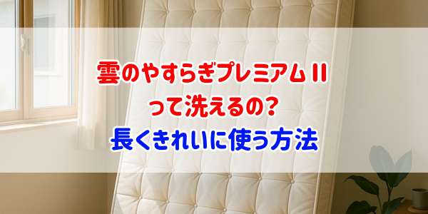 雲のやすらぎプレミアムⅡって洗えるの？長くきれいに使う方法